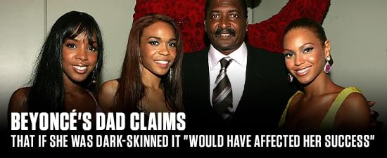 Beyoncé’s Dad Claims That If She Was Dark-Skinned It “Would Have Affected Her Success”